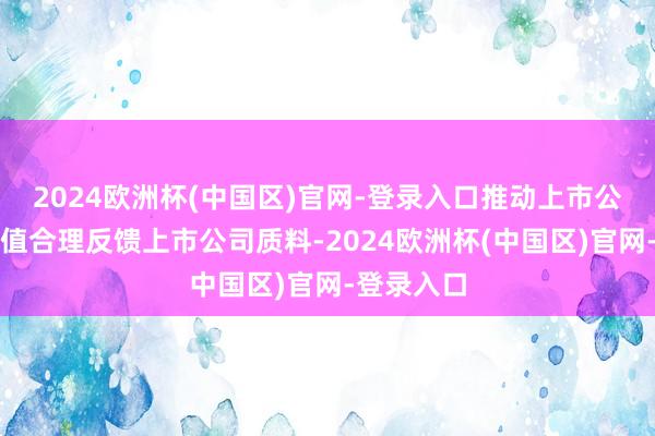 2024欧洲杯(中国区)官网-登录入口推动上市公司投资价值合理反馈上市公司质料-2024欧洲杯(中国区)官网-登录入口