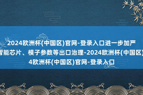 2024欧洲杯(中国区)官网-登录入口进一步加严对东说念主工智能芯片、模子参数等出口治理-2024欧洲杯(中国区)官网-登录入口