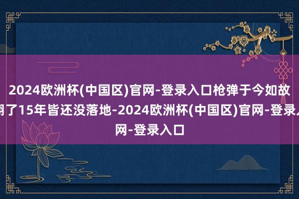 2024欧洲杯(中国区)官网-登录入口枪弹于今如故飞翔了15年皆还没落地-2024欧洲杯(中国区)官网-登录入口