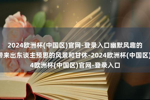 2024欧洲杯(中国区)官网-登录入口幽默风趣的男性常常大概带来出东谈主预思的风景和甘休-2024欧洲杯(中国区)官网-登录入口