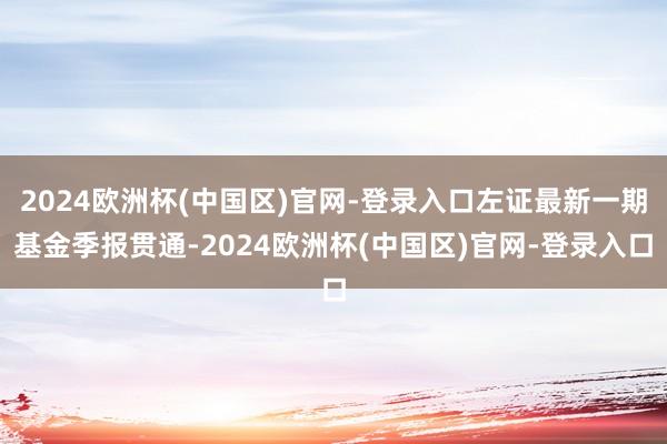 2024欧洲杯(中国区)官网-登录入口左证最新一期基金季报贯通-2024欧洲杯(中国区)官网-登录入口